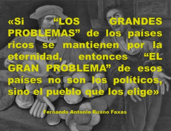 FERNANDO ANTONIO RUANO FAXAS. SI LOS GRANDES PROBLEMAS DE LOS PAÍSES RICOS SE MANTIENEN POR LA ETERNIDAD, ENTONCES EL GRAN PROBLEMA DE ESOS PAÍSES NO SON LOS POLÍTICOS, SINO EL PUEBLO QUE LOS ELIGE