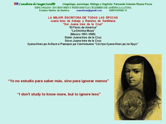 FERNANDO ANTONIO RUANO FAXAS. Sor Juana Inés de la Cruz, Sister Juana Inés de la Cruz. Yo no estudio para saber más, sino para ignorar menos. I don't study to know more, but to ignore less