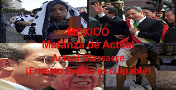 ERNESTO ZEDILLO ES CULPABLE DE LA MATANZA DE ACTEAL, ACTEAL MASSACRE