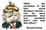 DONALD TRUMP.With the exception of the late,great Abraham Lincoln,I can be more presidential than any president that’s ever held this office.MANAGEMENT,LEADERSHIP