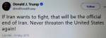 Donald Trump. If Iran wants to fight, that will be the official end of Iran. Never threaten the United States again! TERRORISM, COLD WAR, ELECTION, RUSSIA, RUSIA, PUTIN, CHINA, VENEZUELA, CUBA, NICARAGUA,&nbsp;ISRAEL